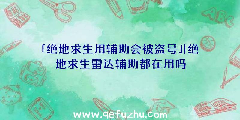 「绝地求生用辅助会被盗号」|绝地求生雷达辅助都在用吗